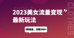 2023美女流量变现最新玩法，0粉撸金，日赚1500+，实测日引流200+悠闲躺赢-副业项目-互联网创业-资源整合悠闲躺赢